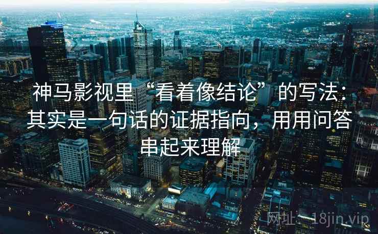 神马影视里“看着像结论”的写法：其实是一句话的证据指向，用用问答串起来理解