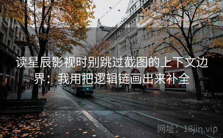 读星辰影视时别跳过截图的上下文边界：我用把逻辑链画出来补全