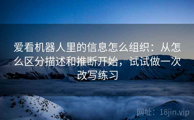 爱看机器人里的信息怎么组织:从怎么区分描述和推断开始,试试做一次改写练习 爱看机器人里的信息怎么组织:从怎么区分描述和推断开始,试试做一次改写练习