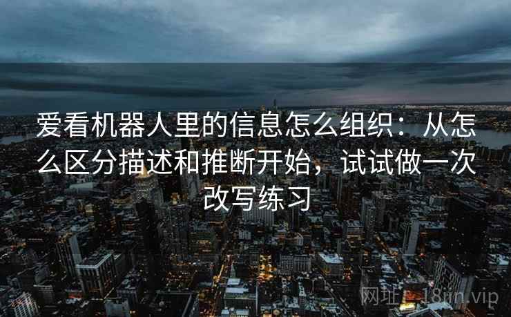 爱看机器人里的信息怎么组织:从怎么区分描述和推断开始,试试做一次改写练习 爱看机器人里的信息怎么组织:从怎么区分描述和推断开始,试试做一次改写练习