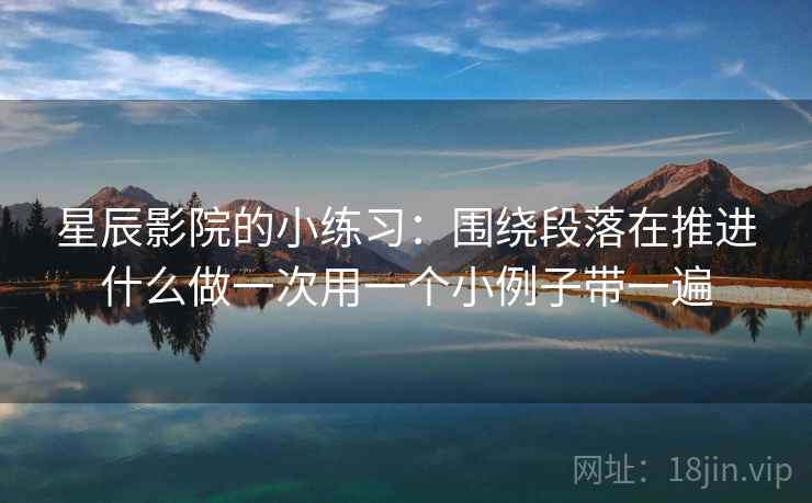 星辰影院的小练习：围绕段落在推进什么做一次用一个小例子带一遍