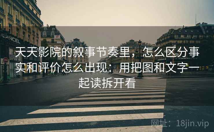 天天影院的叙事节奏里,怎么区分事实和评价怎么出现:用把图和文字一起读拆开看 天天影院的叙事节奏里,怎么区分事实和评价怎么出现:用把图和文字一起读拆开看