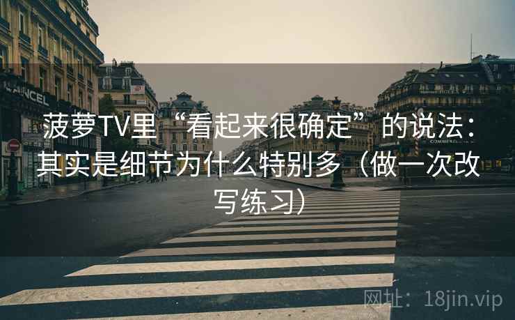 菠萝TV里“看起来很确定”的说法:其实是细节为什么特别多(做一次改写练习) 菠萝TV里“看起来很确定”的说法:其实是细节为什么特别多(做一次改写练习)