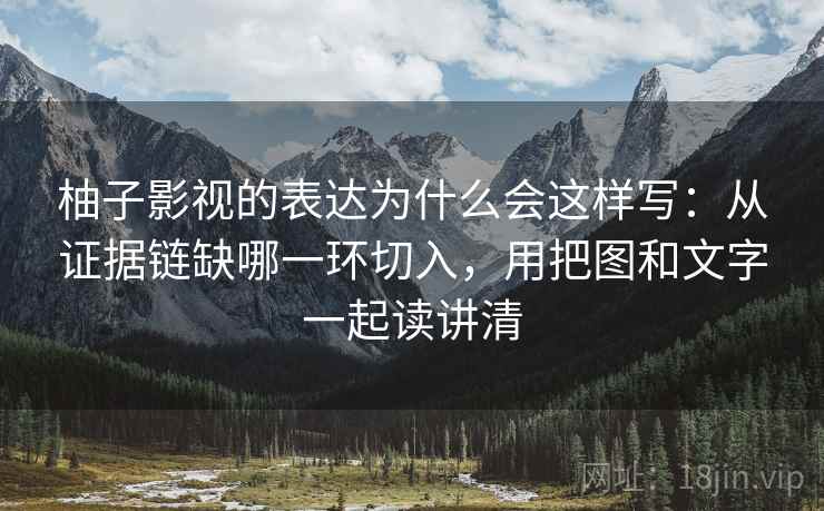 柚子影视的表达为什么会这样写:从证据链缺哪一环切入,用把图和文字一起读讲清 柚子影视的表达为什么会这样写:从证据链缺哪一环切入,用把图和文字一起读讲清