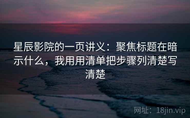 星辰影院的一页讲义:聚焦标题在暗示什么,我用用清单把步骤列清楚写清楚 星辰影院的一页讲义:聚焦标题在暗示什么,我用用清单把步骤列清楚写清楚