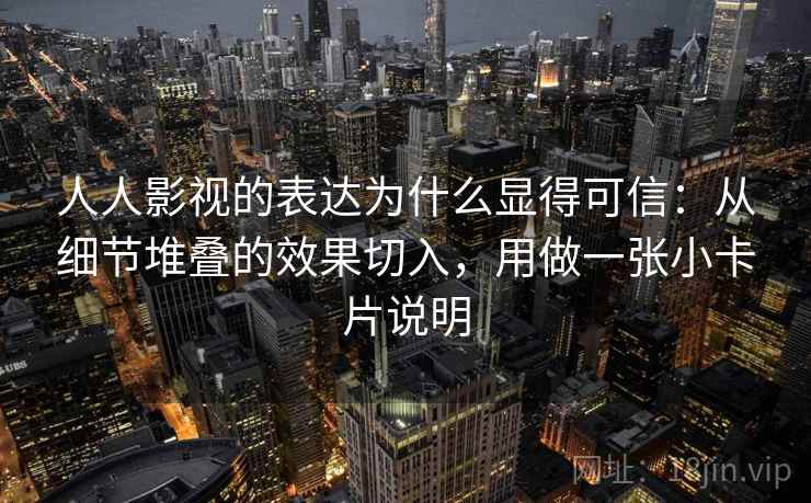 人人影视的表达为什么显得可信：从细节堆叠的效果切入，用做一张小卡片说明