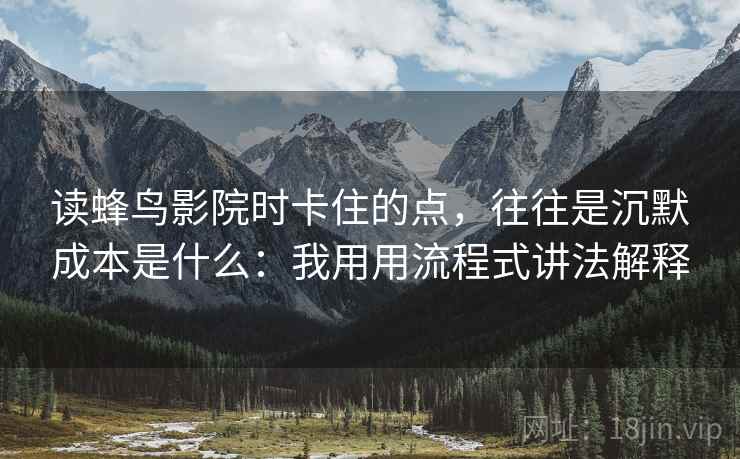 读蜂鸟影院时卡住的点,往往是沉默成本是什么:我用用流程式讲法解释