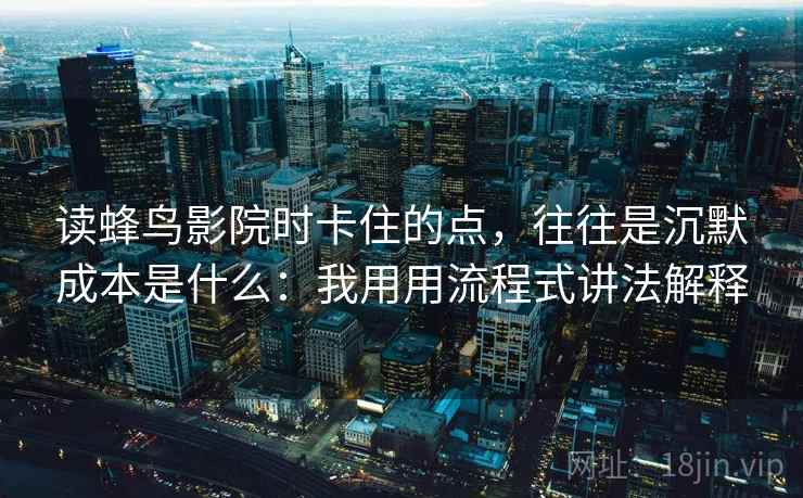 读蜂鸟影院时卡住的点，往往是沉默成本是什么：我用用流程式讲法解释