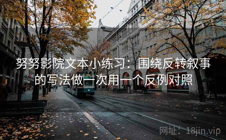 努努影院文本小练习:围绕反转叙事的写法做一次用一个反例对照 努努影院文本小练习:围绕反转叙事的写法做一次用一个反例对照