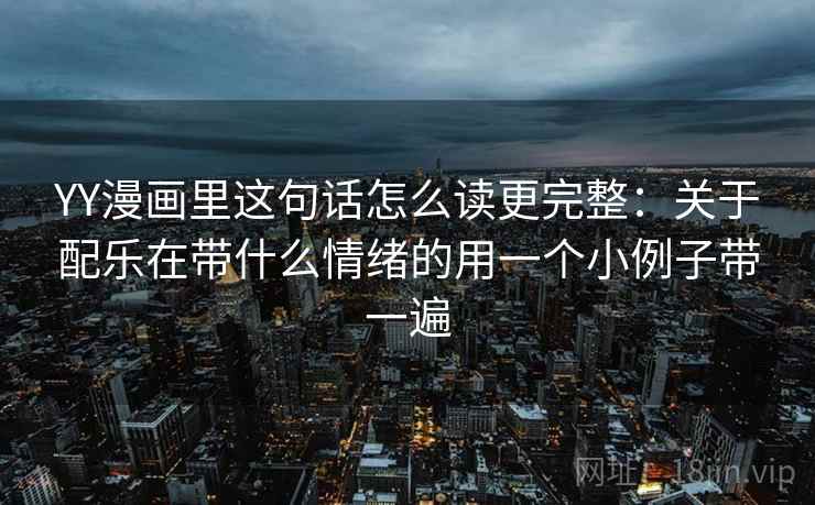 YY漫画里这句话怎么读更完整:关于配乐在带什么情绪的用一个小例子带一遍 YY漫画里这句话怎么读更完整:关于配乐在带什么情绪的用一个小例子带一遍