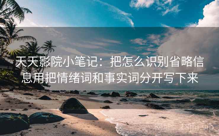 天天影院小笔记:把怎么识别省略信息用把情绪词和事实词分开写下来 天天影院小笔记:把怎么识别省略信息用把情绪词和事实词分开写下来