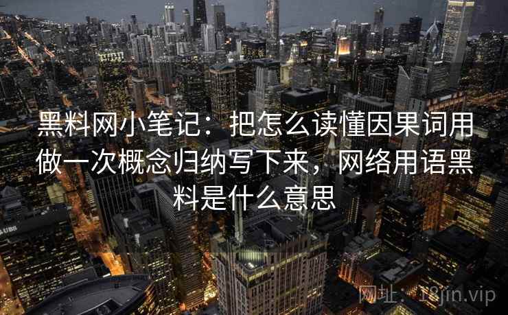黑料网小笔记：把怎么读懂因果词用做一次概念归纳写下来，网络用语黑料是什么意思