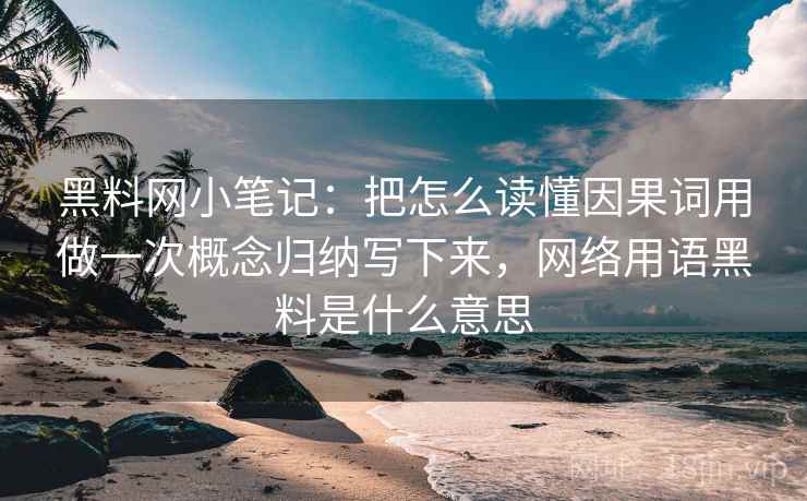 黑料网小笔记：把怎么读懂因果词用做一次概念归纳写下来，网络用语黑料是什么意思