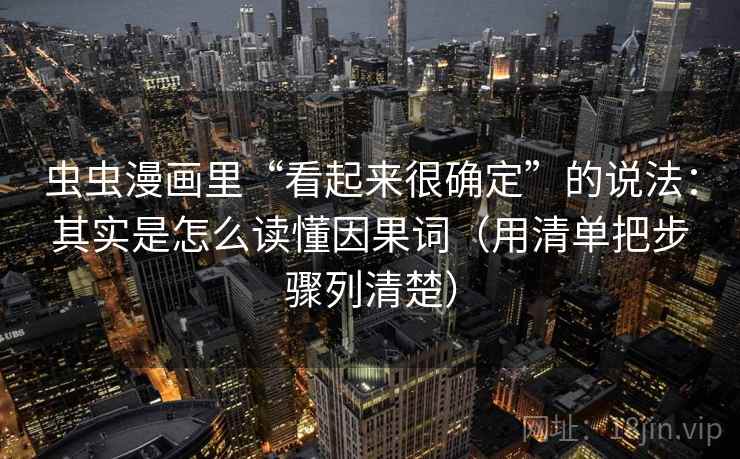 虫虫漫画里“看起来很确定”的说法：其实是怎么读懂因果词（用清单把步骤列清楚）