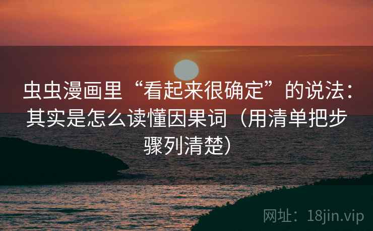 虫虫漫画里“看起来很确定”的说法：其实是怎么读懂因果词（用清单把步骤列清楚）