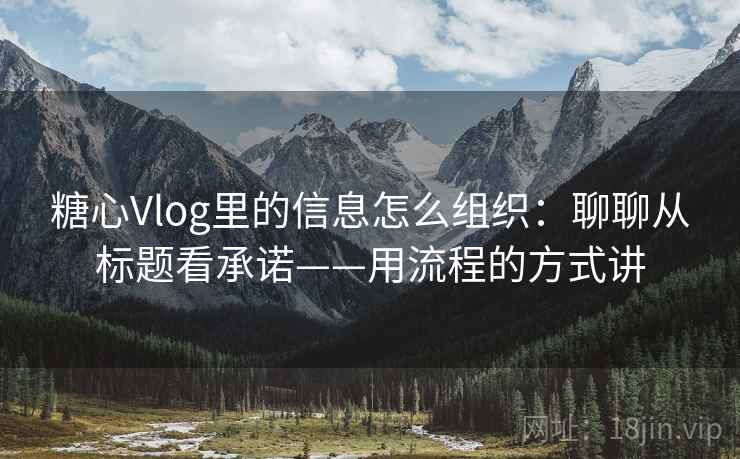 糖心Vlog里的信息怎么组织:聊聊从标题看承诺——用流程的方式讲 糖心Vlog里的信息怎么组织:聊聊从标题看承诺——用流程的方式讲