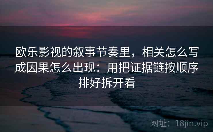 欧乐影视的叙事节奏里,相关怎么写成因果怎么出现:用把证据链按顺序排好拆开看 欧乐影视的叙事节奏里,相关怎么写成因果怎么出现:用把证据链按顺序排好拆开看