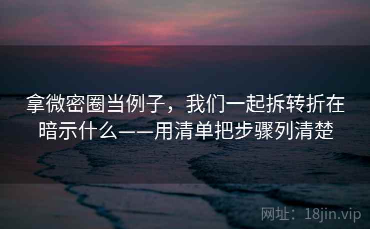 拿微密圈当例子,我们一起拆转折在暗示什么——用清单把步骤列清楚 拿微密圈当例子,我们一起拆转折在暗示什么——用清单把步骤列清楚
