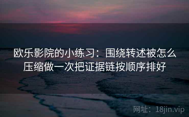欧乐影院的小练习：围绕转述被怎么压缩做一次把证据链按顺序排好