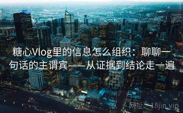 糖心Vlog里的信息怎么组织:聊聊一句话的主谓宾——从证据到结论走一遍 糖心Vlog里的信息怎么组织:聊聊一句话的主谓宾——从证据到结论走一遍