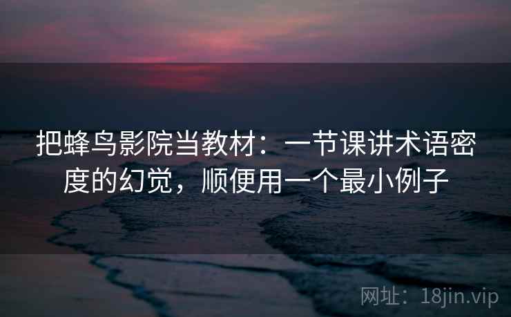 把蜂鸟影院当教材:一节课讲术语密度的幻觉,顺便用一个最小例子 把蜂鸟影院当教材:一节课讲术语密度的幻觉,顺便用一个最小例子