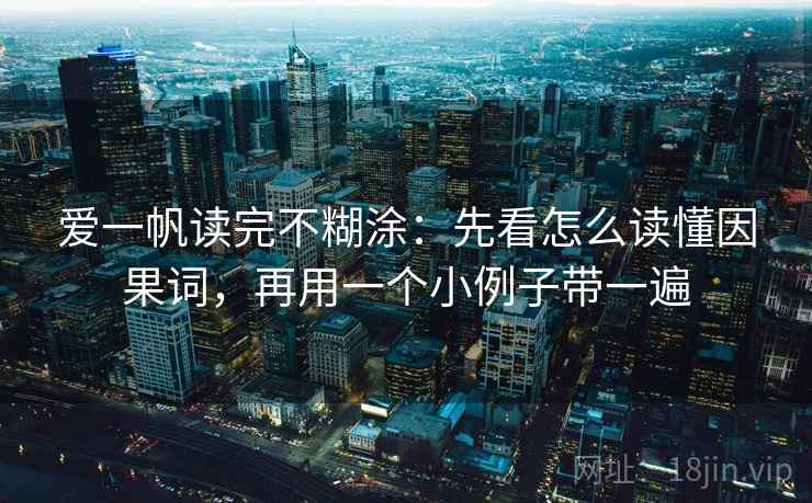 爱一帆读完不糊涂:先看怎么读懂因果词,再用一个小例子带一遍 爱一帆读完不糊涂:先看怎么读懂因果词,再用一个小例子带一遍