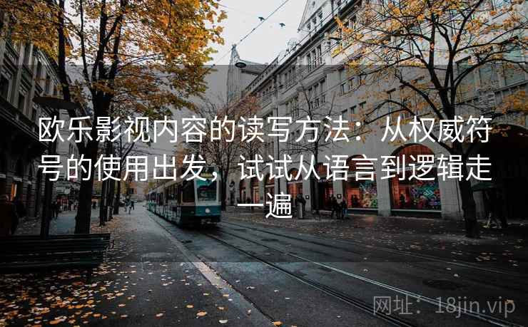 欧乐影视内容的读写方法：从权威符号的使用出发，试试从语言到逻辑走一遍