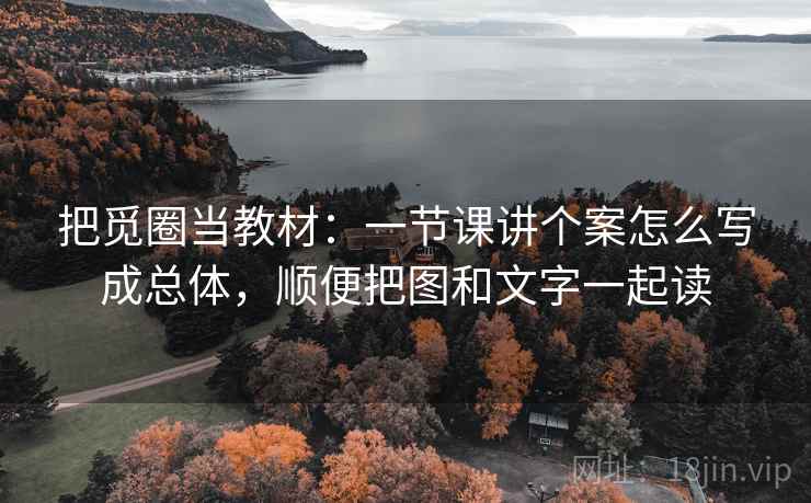 把觅圈当教材:一节课讲个案怎么写成总体,顺便把图和文字一起读 把觅圈当教材:一节课讲个案怎么写成总体,顺便把图和文字一起读