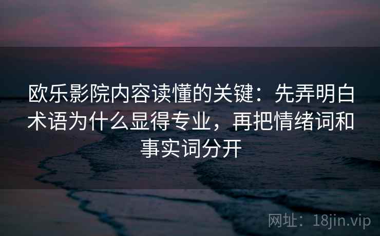 欧乐影院内容读懂的关键：先弄明白术语为什么显得专业，再把情绪词和事实词分开