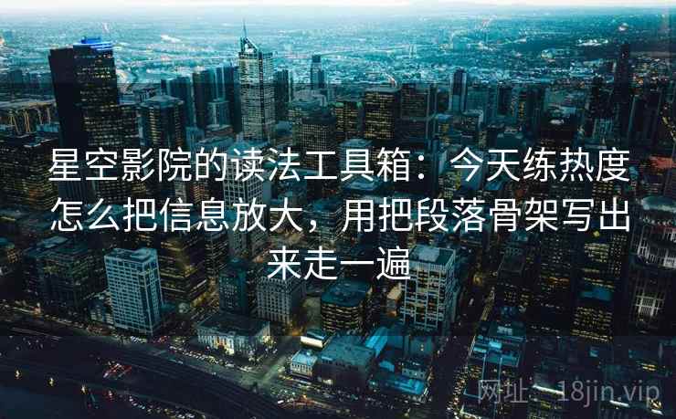 星空影院的读法工具箱:今天练热度怎么把信息放大,用把段落骨架写出来走一遍