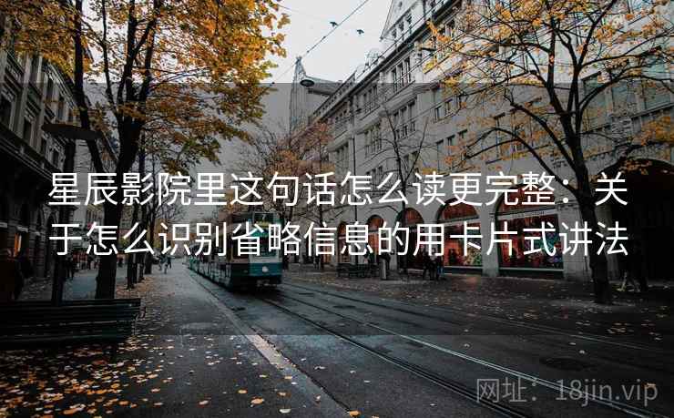 星辰影院里这句话怎么读更完整：关于怎么识别省略信息的用卡片式讲法