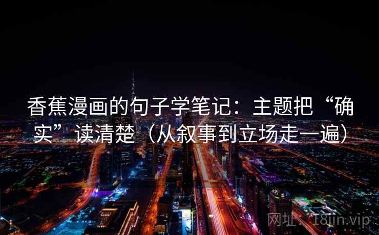 香蕉漫画的句子学笔记:主题把“确实”读清楚(从叙事到立场走一遍) 香蕉漫画的句子学笔记:主题把“确实”读清楚(从叙事到立场走一遍)