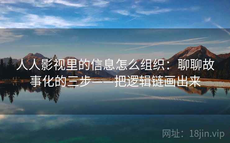 人人影视里的信息怎么组织:聊聊故事化的三步——把逻辑链画出来