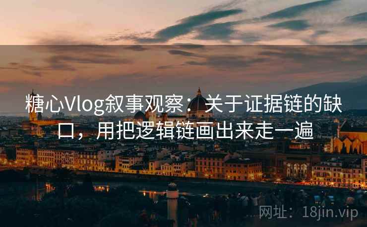 糖心Vlog叙事观察:关于证据链的缺口,用把逻辑链画出来走一遍