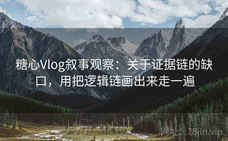 糖心Vlog叙事观察:关于证据链的缺口,用把逻辑链画出来走一遍 糖心Vlog叙事观察:关于证据链的缺口,用把逻辑链画出来走一遍